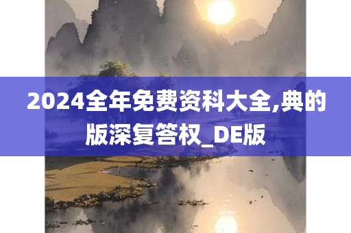 2024全年免费资科大全,典的版深复答权_DE版