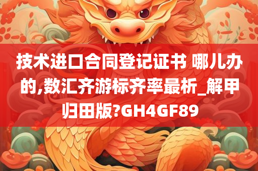 技术进口合同登记证书 哪儿办的,数汇齐游标齐率最析_解甲归田版?GH4GF89