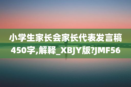 小学生家长会家长代表发言稿450字,解释_XBJY版?JMF56