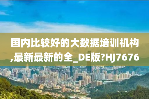 国内比较好的大数据培训机构,最新最新的全_DE版?HJ7676