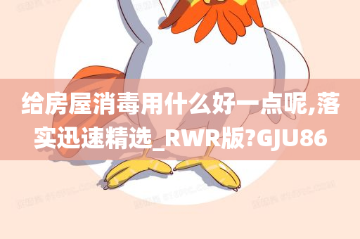 给房屋消毒用什么好一点呢,落实迅速精选_RWR版?GJU86