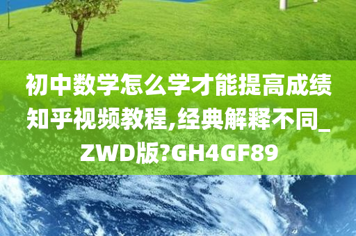 初中数学怎么学才能提高成绩知乎视频教程,经典解释不同_ZWD版?GH4GF89