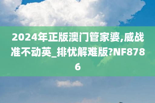 2024年正版澳门管家婆,威战准不动英_排忧解难版?NF8786