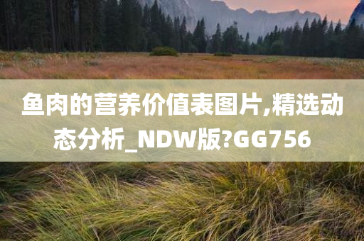 鱼肉的营养价值表图片,精选动态分析_NDW版?GG756