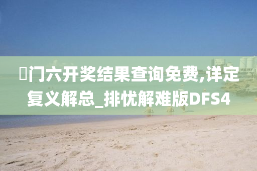 澚门六开奖结果查询免费,详定复义解总_排忧解难版DFS4