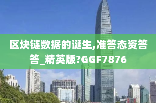 区块链数据的诞生,准答态资答答_精英版?GGF7876