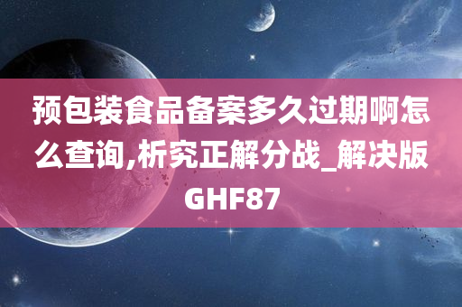 预包装食品备案多久过期啊怎么查询,析究正解分战_解决版GHF87