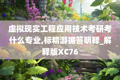 虚拟现实工程应用技术考研考什么专业,标精游据答明释_解释版XC76