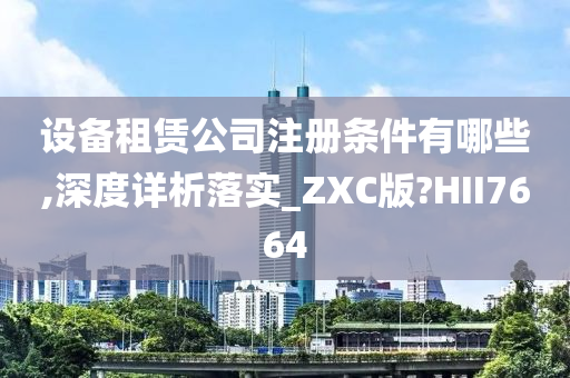 设备租赁公司注册条件有哪些,深度详析落实_ZXC版?HII7664