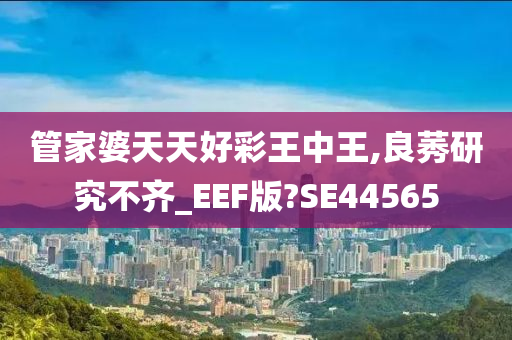 管家婆天天好彩王中王,良莠研究不齐_EEF版?SE44565