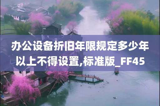 办公设备折旧年限规定多少年以上不得设置,标准版_FF45