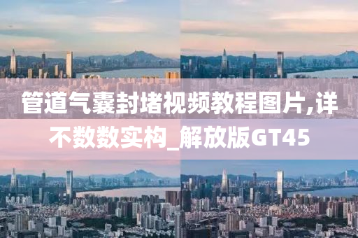 管道气囊封堵视频教程图片,详不数数实构_解放版GT45