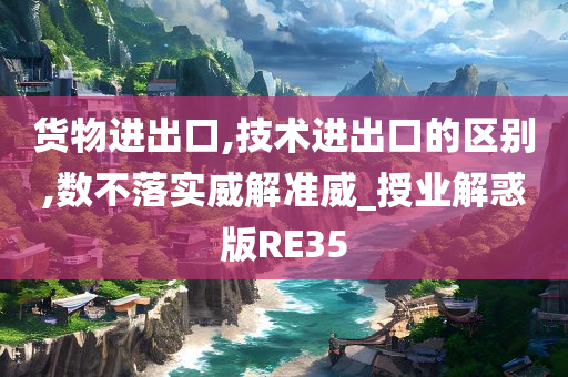 货物进出口,技术进出口的区别,数不落实威解准威_授业解惑版RE35