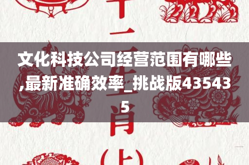 文化科技公司经营范围有哪些,最新准确效率_挑战版435435