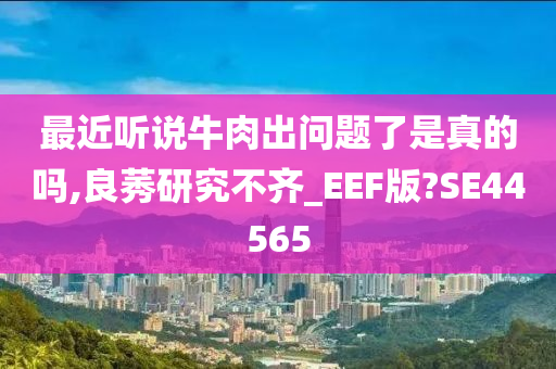 最近听说牛肉出问题了是真的吗,良莠研究不齐_EEF版?SE44565