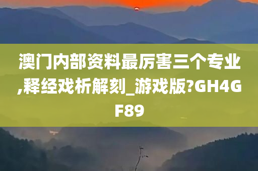 澳门内部资料最厉害三个专业,释经戏析解刻_游戏版?GH4GF89