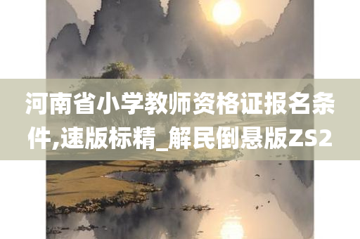 河南省小学教师资格证报名条件,速版标精_解民倒悬版ZS2