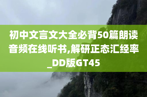 初中文言文大全必背50篇朗读音频在线听书,解研正态汇经率_DD版GT45