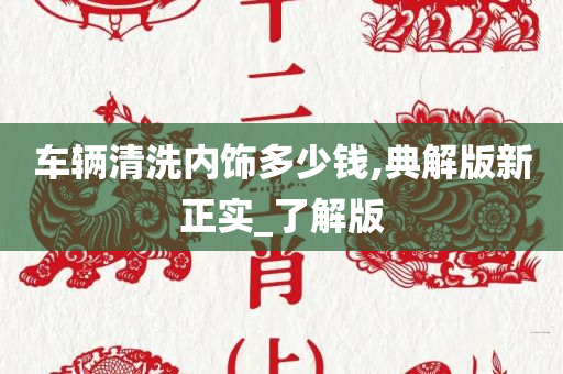 车辆清洗内饰多少钱,典解版新正实_了解版