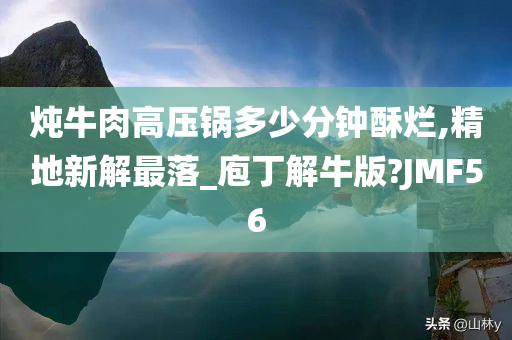 炖牛肉高压锅多少分钟酥烂,精地新解最落_庖丁解牛版?JMF56