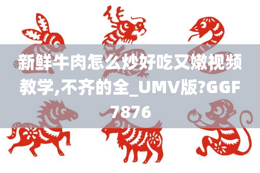 新鲜牛肉怎么炒好吃又嫩视频教学,不齐的全_UMV版?GGF7876