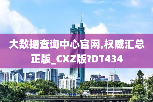 大数据查询中心官网,权威汇总正版_CXZ版?DT434