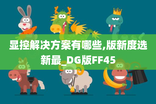 显控解决方案有哪些,版新度选新最_DG版FF45