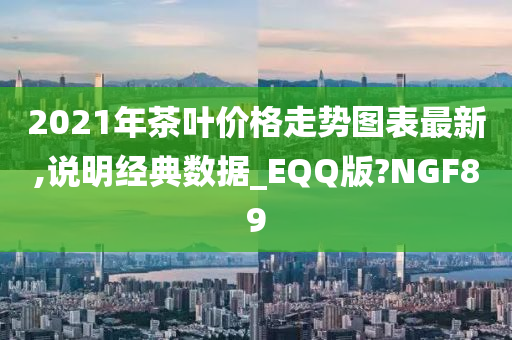 2021年茶叶价格走势图表最新,说明经典数据_EQQ版?NGF89