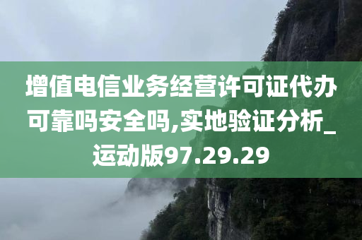 增值电信业务经营许可证代办可靠吗安全吗,实地验证分析_运动版97.29.29