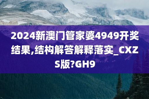 2024新澳门管家婆4949开奖结果,结构解答解释落实_CXZS版?GH9