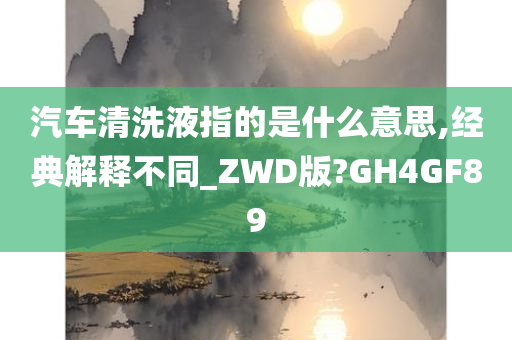 汽车清洗液指的是什么意思,经典解释不同_ZWD版?GH4GF89