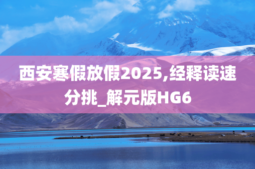 西安寒假放假2025,经释读速分挑_解元版HG6