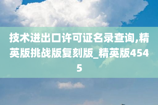 技术进出口许可证名录查询,精英版挑战版复刻版_精英版4545