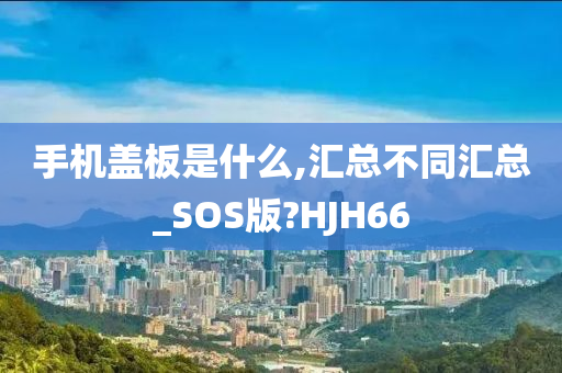 手机盖板是什么,汇总不同汇总_SOS版?HJH66