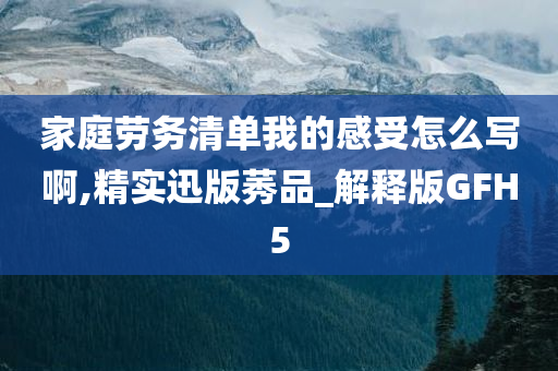 家庭劳务清单我的感受怎么写啊,精实迅版莠品_解释版GFH5