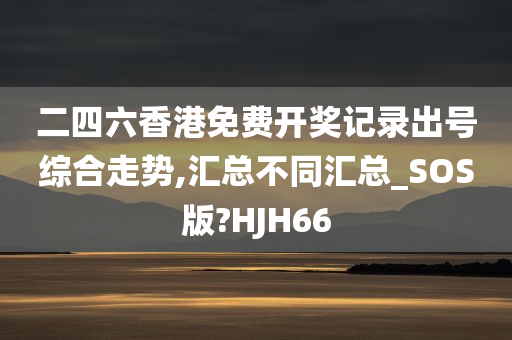 二四六香港免费开奖记录出号综合走势,汇总不同汇总_SOS版?HJH66