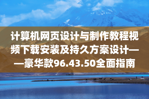 计算机网页设计与制作教程视频下载安装及持久方案设计——豪华款96.43.50全面指南