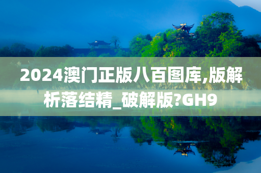 2024澳门正版八百图库,版解析落结精_破解版?GH9