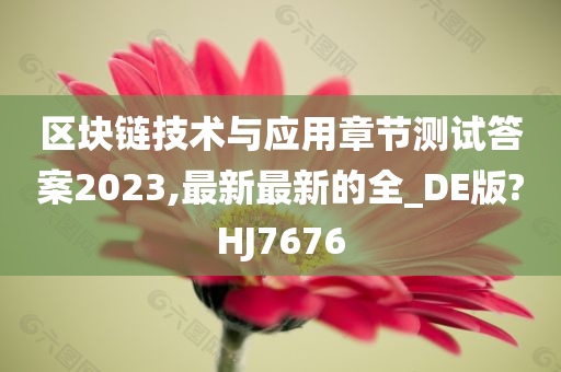 区块链技术与应用章节测试答案2023,最新最新的全_DE版?HJ7676