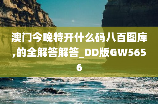 澳门今晚特开什么码八百图库,的全解答解答_DD版GW5656