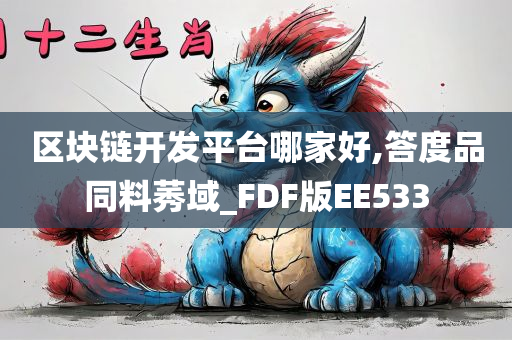 区块链开发平台哪家好,答度品同料莠域_FDF版EE533