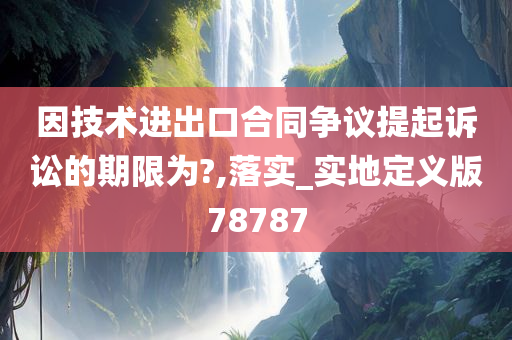 因技术进出口合同争议提起诉讼的期限为?,落实_实地定义版78787