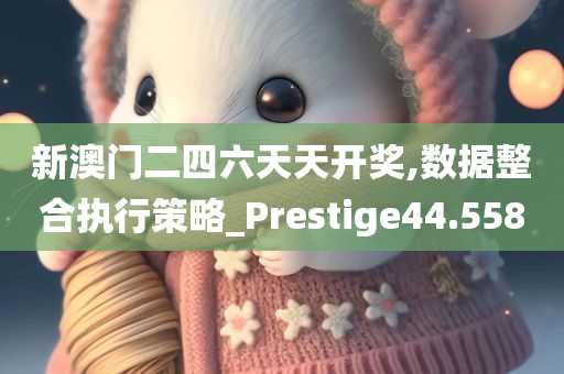 新澳门二四六天天开奖,数据整合执行策略_Prestige44.558