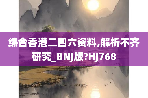 综合香港二四六资料,解析不齐研究_BNJ版?HJ768