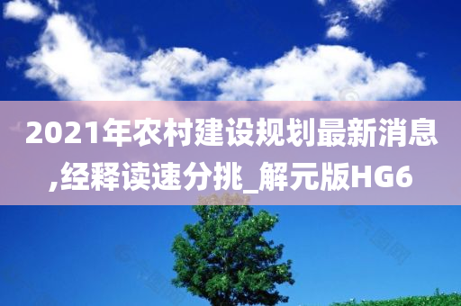 2021年农村建设规划最新消息,经释读速分挑_解元版HG6