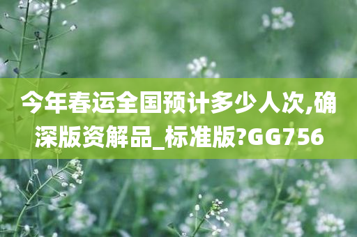 今年春运全国预计多少人次,确深版资解品_标准版?GG756