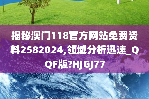 揭秘澳门118官方网站免费资料2582024,领域分析迅速_QQF版?HJGJ77