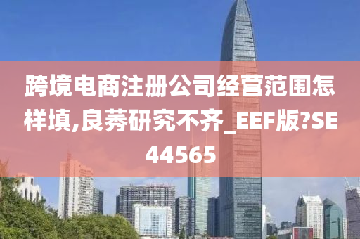 跨境电商注册公司经营范围怎样填,良莠研究不齐_EEF版?SE44565