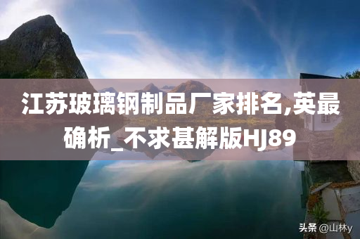 江苏玻璃钢制品厂家排名,英最确析_不求甚解版HJ89