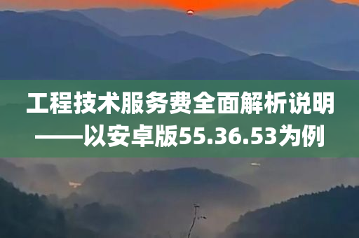 工程技术服务费全面解析说明——以安卓版55.36.53为例